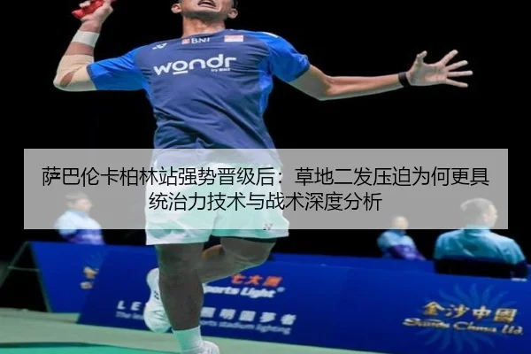 萨巴伦卡柏林站强势晋级后：草地二发压迫为何更具统治力技术与战术深度分析