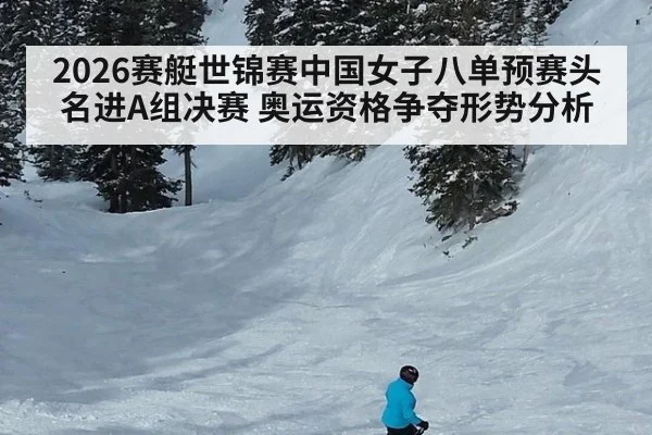 2026赛艇世锦赛中国女子八单预赛头名进A组决赛 奥运资格争夺形势分析