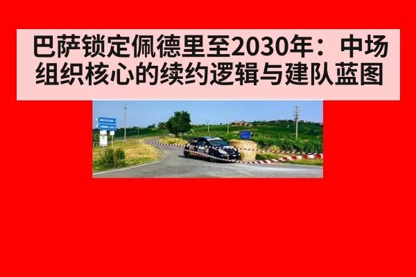 巴萨锁定佩德里至2030年：中场组织核心的续约逻辑与建队蓝图