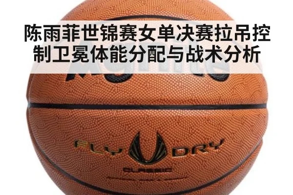 陈雨菲世锦赛女单决赛拉吊控制卫冕体能分配与战术分析