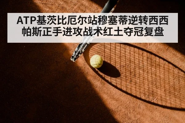 ATP基茨比厄尔站穆塞蒂逆转西西帕斯正手进攻战术红土夺冠复盘