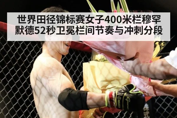 世界田径锦标赛女子400米栏穆罕默德52秒卫冕栏间节奏与冲刺分段