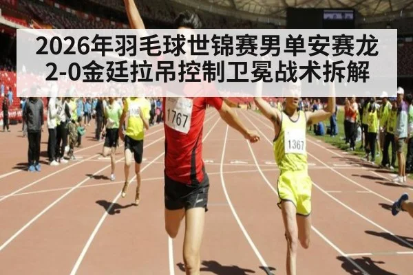 2026年羽毛球世锦赛男单安赛龙2-0金廷拉吊控制卫冕战术拆解