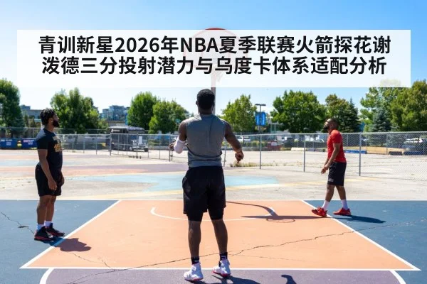 青训新星2026年NBA夏季联赛火箭探花谢泼德三分投射潜力与乌度卡体系适配分析