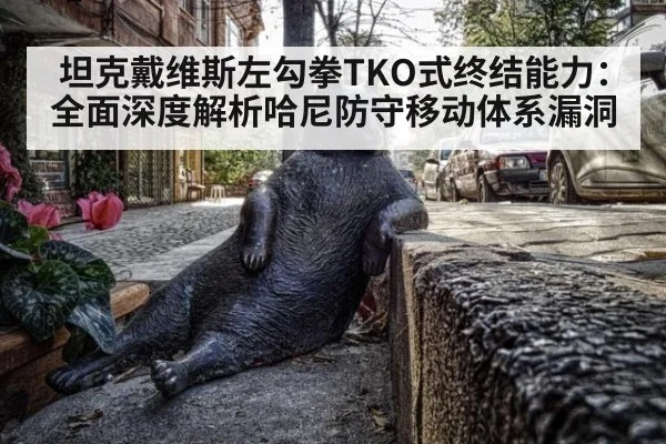 坦克戴维斯左勾拳TKO式终结能力:全面深度解析哈尼防守移动体系漏洞