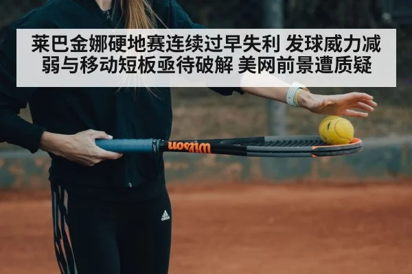 莱巴金娜硬地赛连续过早失利 发球威力减弱与移动短板亟待破解 美网前景遭质疑